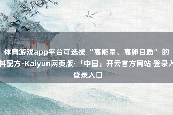 体育游戏app平台可选拔 “高能量、高卵白质” 的饲料配方-Kaiyun网页版·「中国」开云官方网站 登录入口