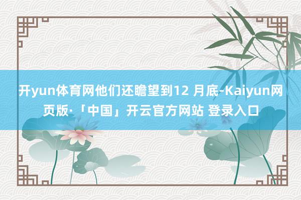 开yun体育网他们还瞻望到12 月底-Kaiyun网页版·「中国」开云官方网站 登录入口